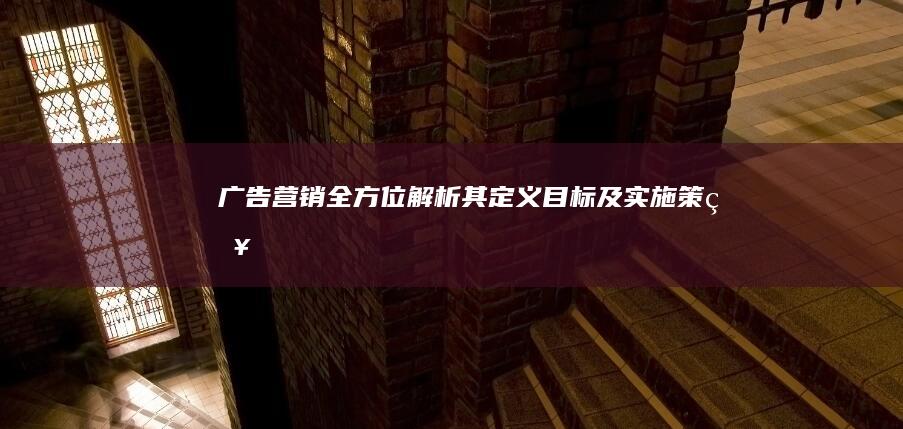 广告营销：全方位解析其定义、目标及实施策略