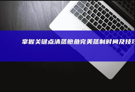 掌握关键点：清蒸鲍鱼完美蒸制时间及技巧