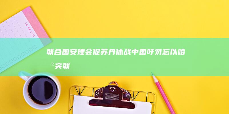 联合国安理会促苏丹休战 中国吁勿忘以哈冲突 (联合国安理会轮值国几年)